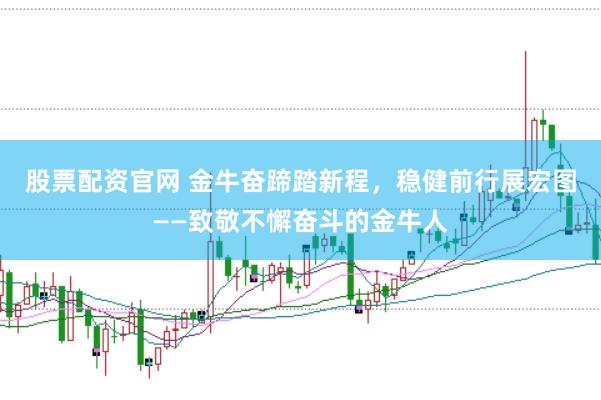 股票配资官网 金牛奋蹄踏新程，稳健前行展宏图——致敬不懈奋斗的金牛人