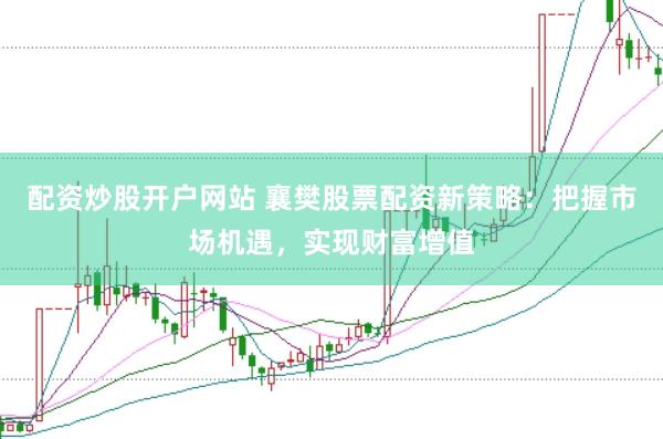 配资炒股开户网站 襄樊股票配资新策略：把握市场机遇，实现财富增值