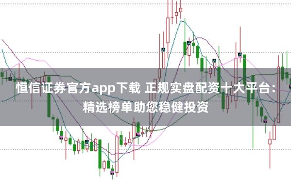 恒信证券官方app下载 正规实盘配资十大平台：精选榜单助您稳健投资