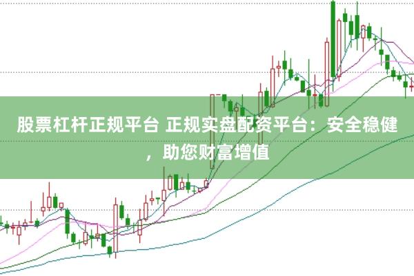 股票杠杆正规平台 正规实盘配资平台：安全稳健，助您财富增值
