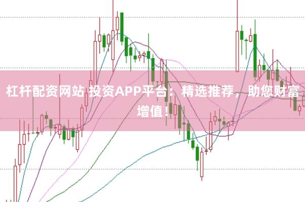 杠杆配资网站 投资APP平台：精选推荐，助您财富增值！