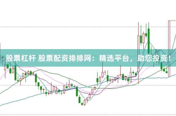 股票杠杆 股票配资排排网：精选平台，助您投资！