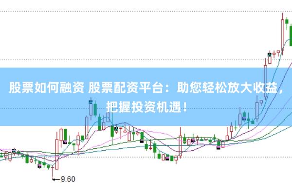 股票如何融资 股票配资平台：助您轻松放大收益，把握投资机遇！