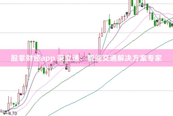 股掌财经app 荣立通：智能交通解决方案专家