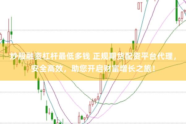 炒股融资杠杆最低多钱 正规期货配资平台代理，安全高效，助您开启财富增长之旅！