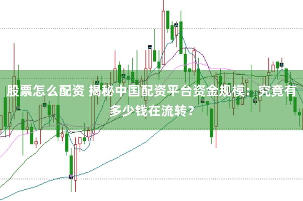 股票怎么配资 揭秘中国配资平台资金规模：究竟有多少钱在流转？