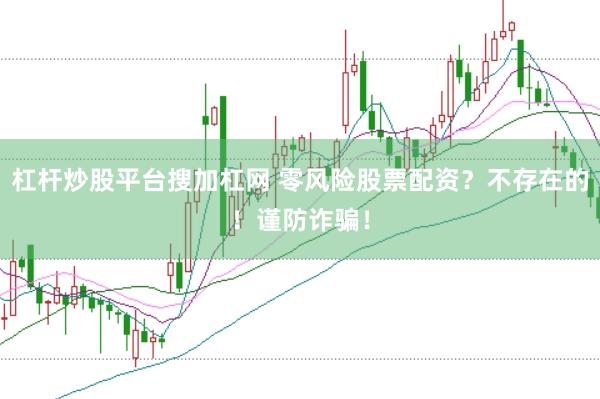 杠杆炒股平台搜加杠网 零风险股票配资？不存在的！谨防诈骗！