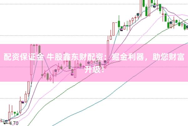 配资保证金 牛股鑫东财配资：掘金利器，助您财富升级！