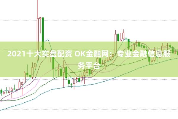 2021十大实盘配资 OK金融网：专业金融信息服务平台