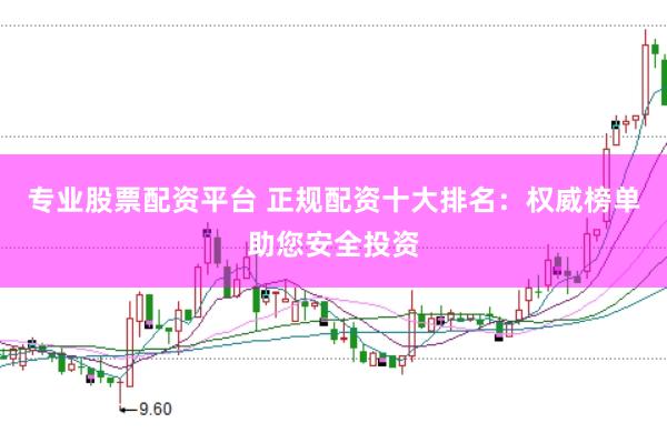 专业股票配资平台 正规配资十大排名：权威榜单助您安全投资