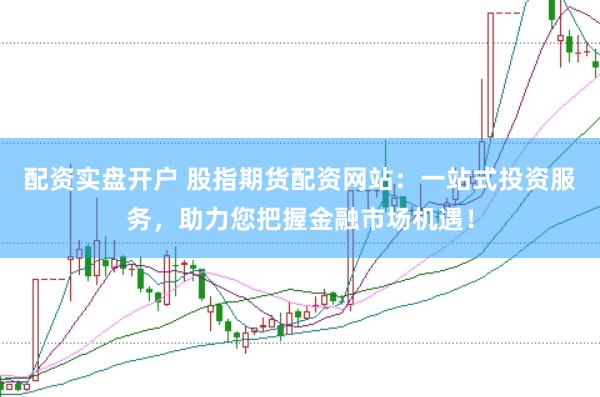 配资实盘开户 股指期货配资网站：一站式投资服务，助力您把握金融市场机遇！