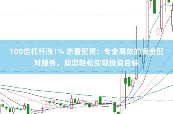 100倍杠杆涨1% 赤盈配资：专业高效的资金配对服务，助您轻松实现投资目标