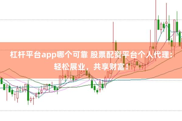 杠杆平台app哪个可靠 股票配资平台个人代理：轻松展业，共享财富！