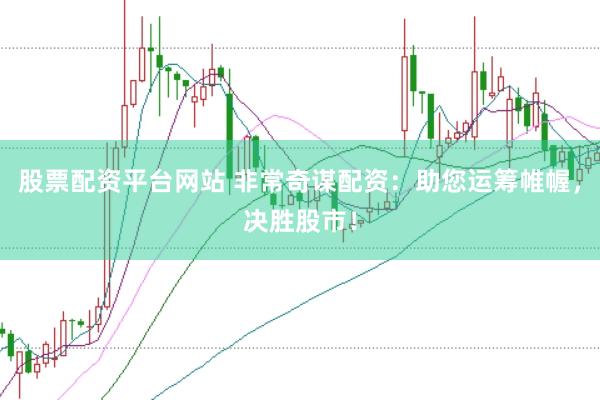 股票配资平台网站 非常奇谋配资：助您运筹帷幄，决胜股市！