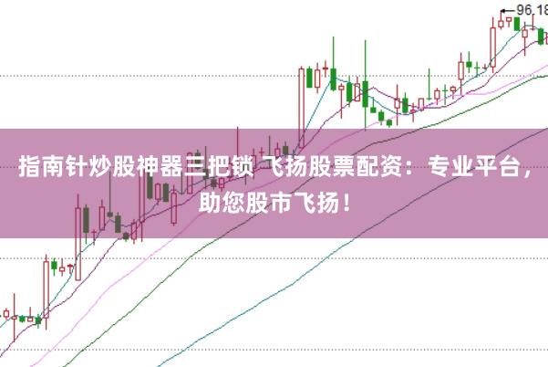 指南针炒股神器三把锁 飞扬股票配资：专业平台，助您股市飞扬！