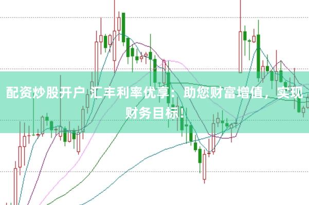 配资炒股开户 汇丰利率优享：助您财富增值，实现财务目标！