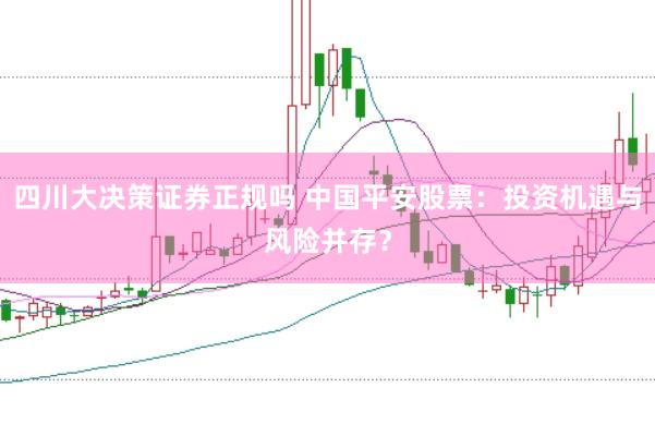 四川大决策证券正规吗 中国平安股票：投资机遇与风险并存？