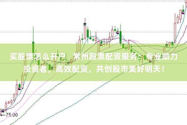 买股票怎么开户   常州股票配资服务：专业助力投资者，高效配资，共创股市美好明天！