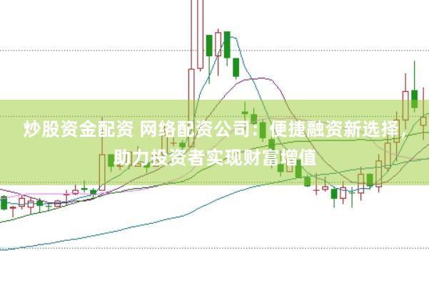 炒股资金配资 网络配资公司：便捷融资新选择，助力投资者实现财富增值