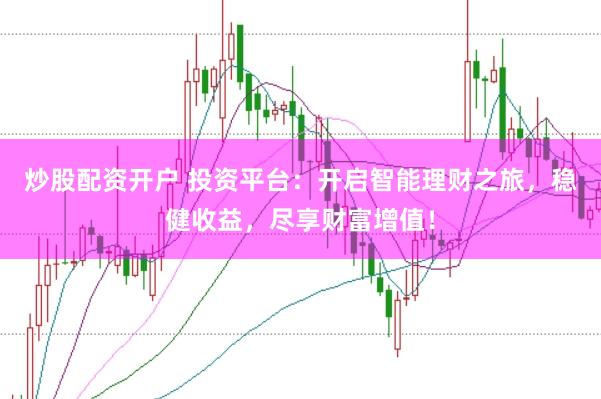 炒股配资开户 投资平台：开启智能理财之旅，稳健收益，尽享财富增值！