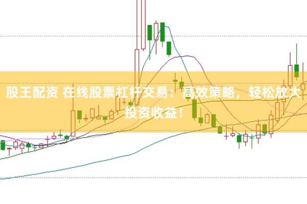 股王配资 在线股票杠杆交易：高效策略，轻松放大投资收益！