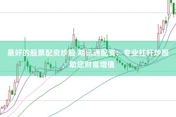 最好的股票配资炒股 期讯通配资：专业杠杆炒股，助您财富增值