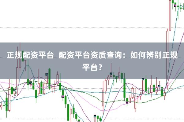 正规配资平台  配资平台资质查询：如何辨别正规平台？