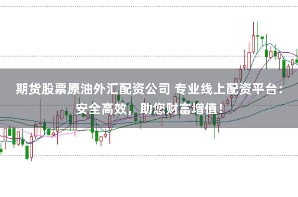 期货股票原油外汇配资公司 专业线上配资平台：安全高效，助您财富增值！