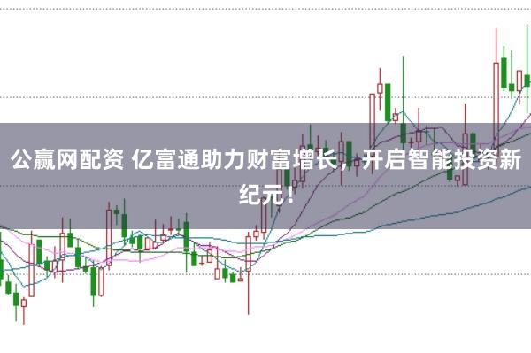公赢网配资 亿富通助力财富增长，开启智能投资新纪元！
