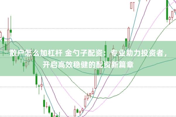 散户怎么加杠杆 金勺子配资：专业助力投资者，开启高效稳健的配资新篇章