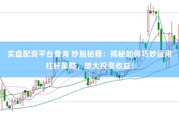 实盘配资平台查询 炒股秘籍：揭秘如何巧妙运用杠杆策略，放大投资收益！