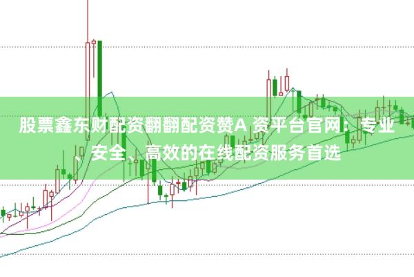 股票鑫东财配资翻翻配资赞A 资平台官网：专业、安全、高效的在线配资服务首选