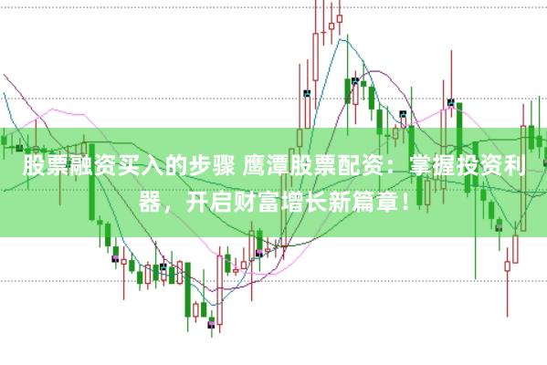 股票融资买入的步骤 鹰潭股票配资：掌握投资利器，开启财富增长新篇章！