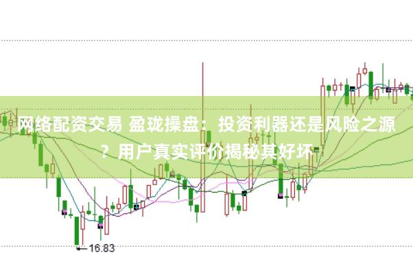 网络配资交易 盈珑操盘：投资利器还是风险之源？用户真实评价揭秘其好坏