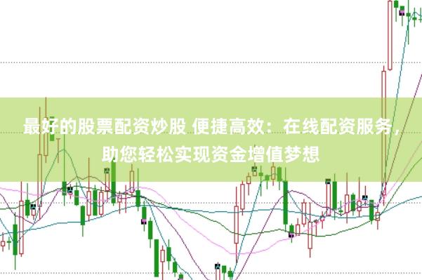 最好的股票配资炒股 便捷高效：在线配资服务，助您轻松实现资金增值梦想