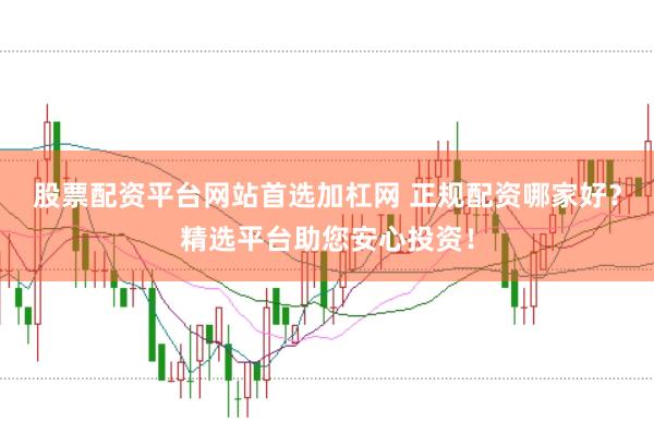 股票配资平台网站首选加杠网 正规配资哪家好？精选平台助您安心投资！