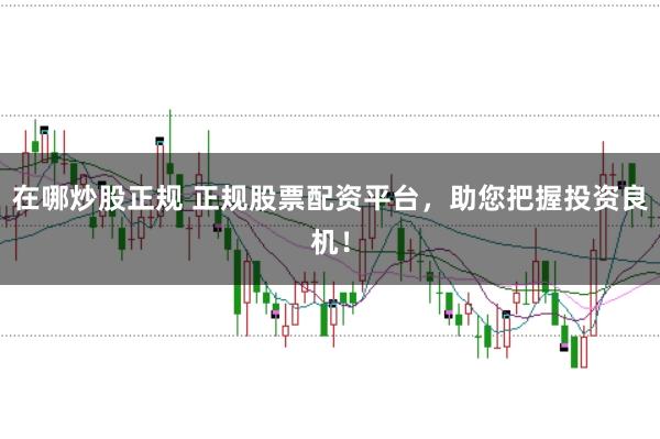 在哪炒股正规 正规股票配资平台，助您把握投资良机！