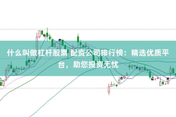 什么叫做杠杆股票 配资公司排行榜：精选优质平台，助您投资无忧