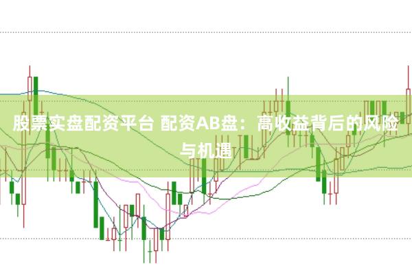 股票实盘配资平台 配资AB盘：高收益背后的风险与机遇