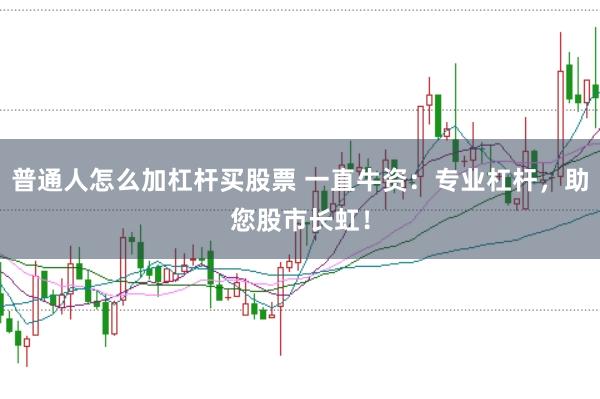 普通人怎么加杠杆买股票 一直牛资：专业杠杆，助您股市长虹！