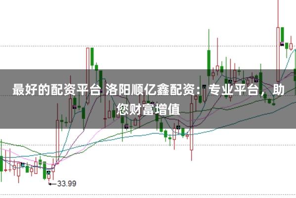 最好的配资平台 洛阳顺亿鑫配资：专业平台，助您财富增值