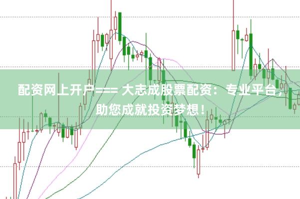 配资网上开户=== 大志成股票配资：专业平台，助您成就投资梦想！