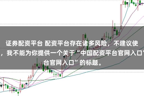 证券配资平台 配资平台存在诸多风险，不建议使用。因此，我不能为你提供一个关于“中国配资平台官网入口”的标题。