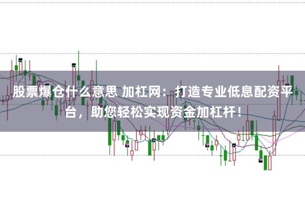 股票爆仓什么意思 加杠网：打造专业低息配资平台，助您轻松实现资金加杠杆！