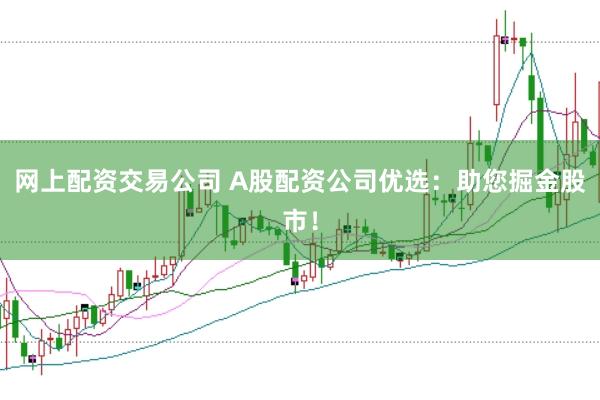 网上配资交易公司 A股配资公司优选：助您掘金股市！