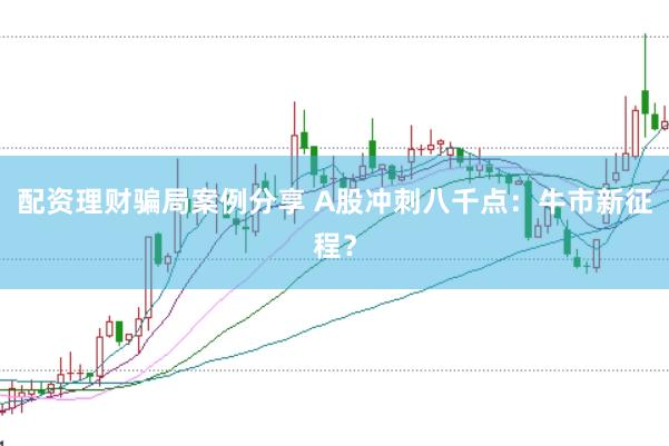 配资理财骗局案例分享 A股冲刺八千点：牛市新征程？
