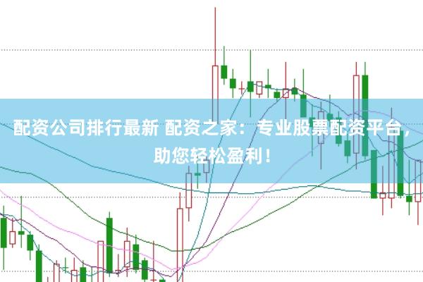 配资公司排行最新 配资之家：专业股票配资平台，助您轻松盈利！
