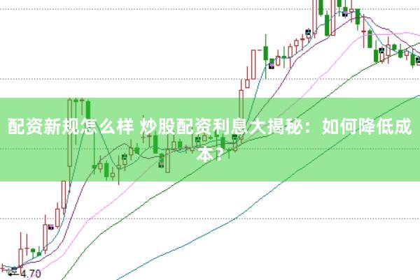 配资新规怎么样 炒股配资利息大揭秘：如何降低成本？