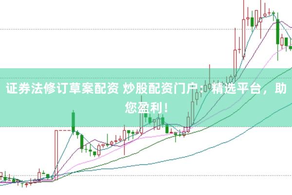 证券法修订草案配资 炒股配资门户：精选平台，助您盈利！