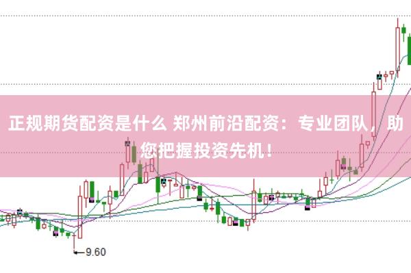 正规期货配资是什么 郑州前沿配资：专业团队，助您把握投资先机！